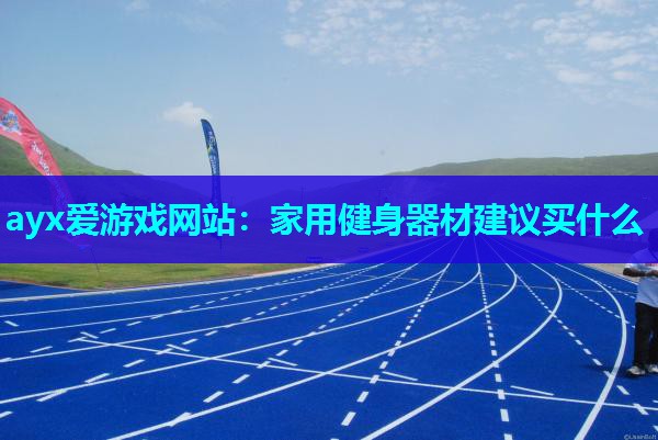 ayx爱游戏网站：家用健身器材建议买什么