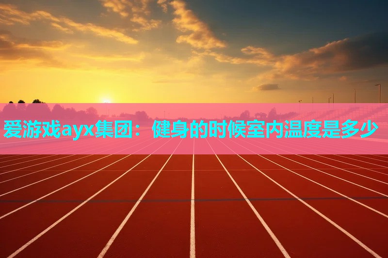 爱游戏ayx集团：健身的时候室内温度是多少