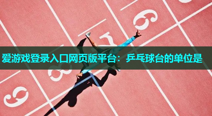 爱游戏登录入口网页版平台：乒乓球台的单位是