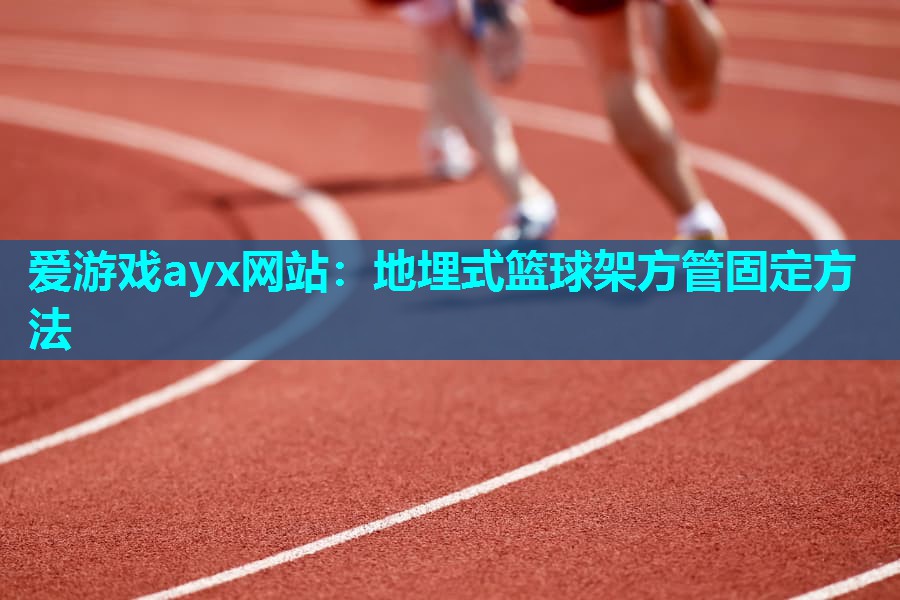 爱游戏ayx网站：地埋式篮球架方管固定方法